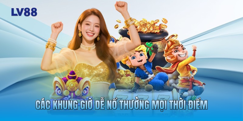 Các khung giờ dễ nổ thưởng mọi thời điểm