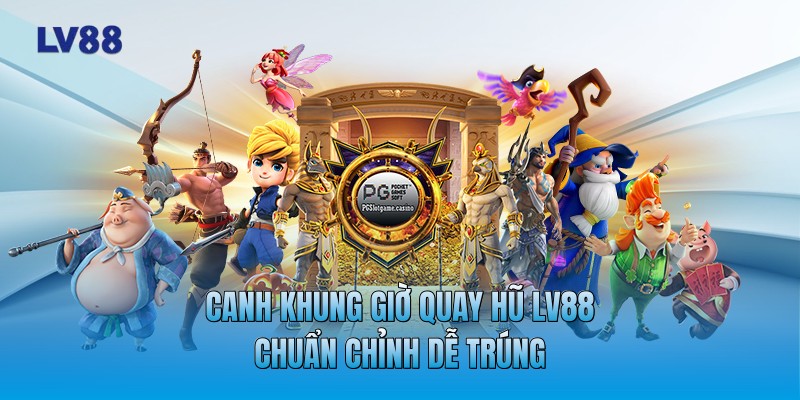 Canh khung giờ quay hũ LV88 chuẩn chỉnh dễ trúng