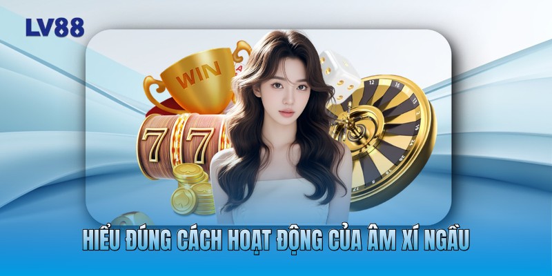 Hiểu đúng cách hoạt động của âm xí ngầu