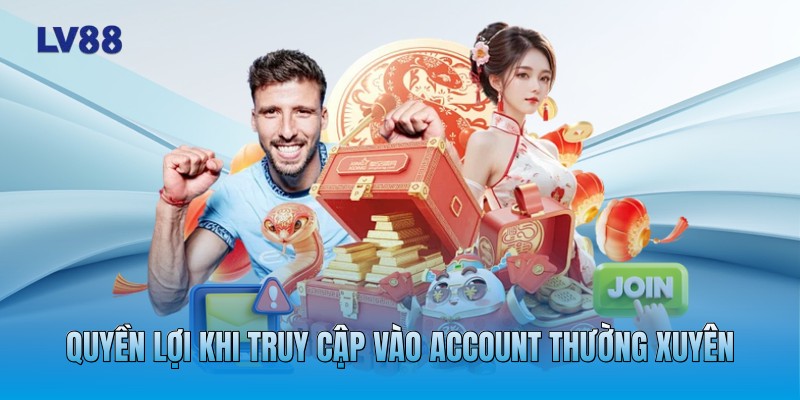 Quyền lợi khi truy cập vào account thường xuyên