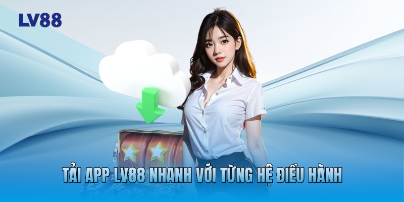 Tải app LV88 nhanh với từng hệ điều hành Tải app LV88 nhanh với từng hệ điều hành